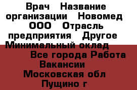 Врач › Название организации ­ Новомед, ООО › Отрасль предприятия ­ Другое › Минимальный оклад ­ 200 000 - Все города Работа » Вакансии   . Московская обл.,Пущино г.